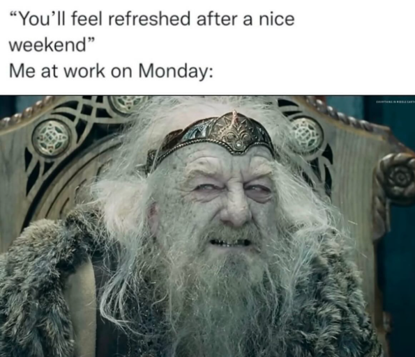 "You'll feel refreshed after a nice weekend" Me at work on Monday: