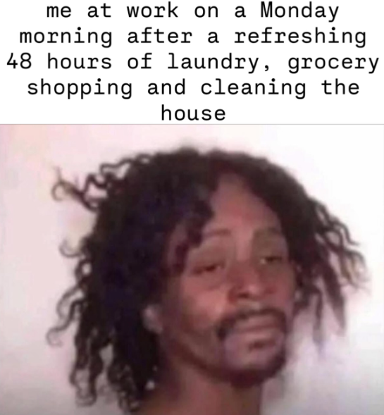 me at work on a Monday morning after a refreshing 48 hours of laundry, grocery shopping and cleaning the house