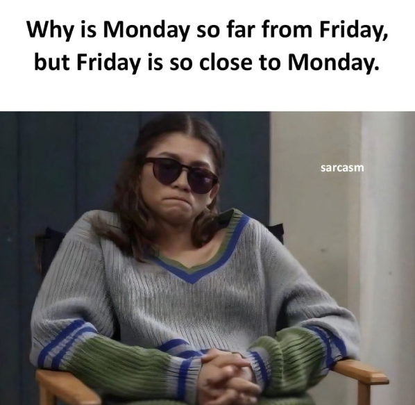 Why is Monday so far from Friday, but Friday is so close to Monday. sarcasm
