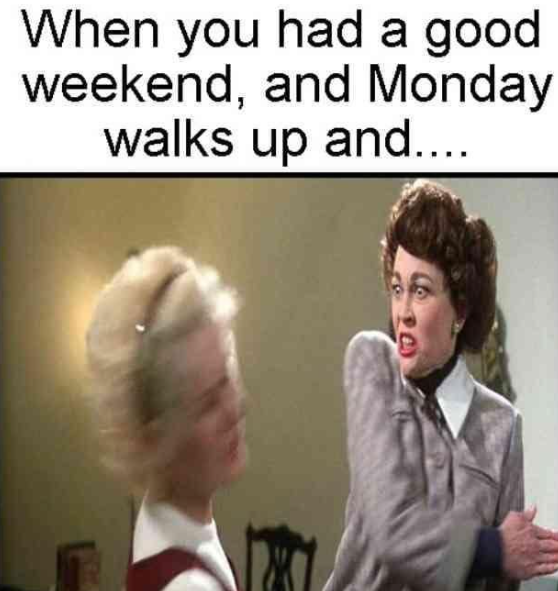When you had a good weekend, and Monday walks up and....