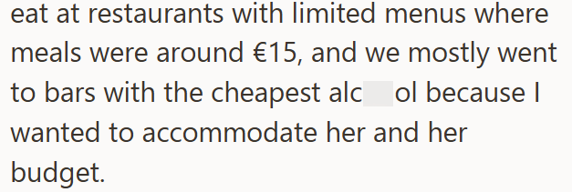 eat at restaurants with limited menus where meals were around €15, and we mostly went to bars with the cheapest alcol because I wanted to accommodate her and her budget.
