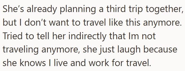 She's already planning a third trip together, but I don't want to travel like this anymore. Tried to tell her indirectly that Im not traveling anymore, she just laugh because she knows I live and work for travel.