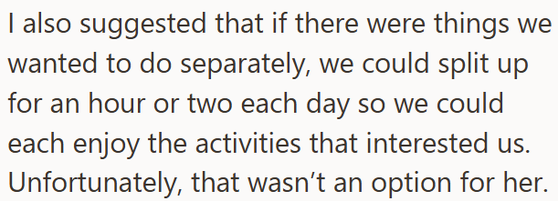 I also suggested that if there were things we wanted to do separately, we could split up for an hour or two each day so we could each enjoy the activities that interested us. Unfortunately, that wasn't an option for her.