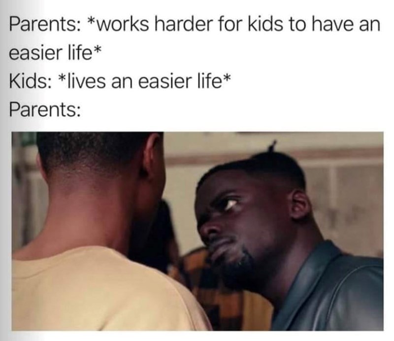 Parents: *works harder for kids to have an easier life* Kids: *lives an easier life* Parents: