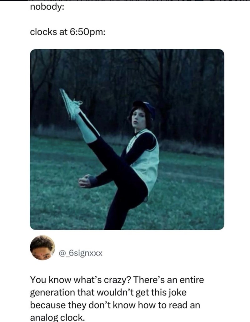 nobody: clocks at 6:50pm: @_6signxxx You know what's crazy? There's an entire generation that wouldn't get this joke because they don't know how to read an analog clock.