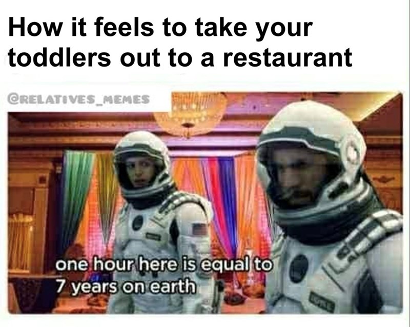 How it feels to take your toddlers out to a restaurant @RELATIVES MEMES one hour here is equal to 7 years on earth