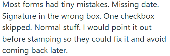 Most forms had tiny mistakes. Missing date. Signature in the wrong box. One checkbox skipped. Normal stuff. I would point it out before stamping so they could fix it and avoid coming back later.
