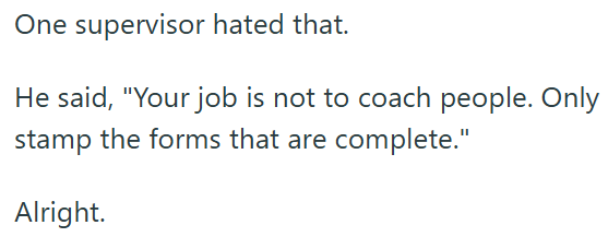 One supervisor hated that. He said, "Your job is not to coach people. Only stamp the forms that are complete." Alright.