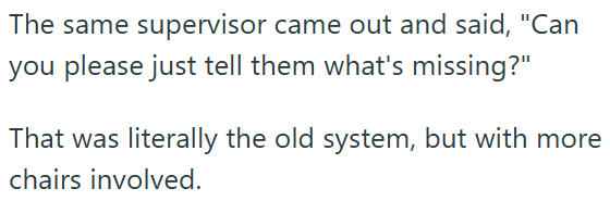 The same supervisor came out and said, "Can you please just tell them what's missing?" That was literally the old system, but with more chairs involved.