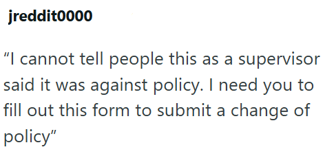 jreddit0000 "I cannot tell people this as a supervisor said it was against policy. I need you to fill out this form to submit a change of policy"