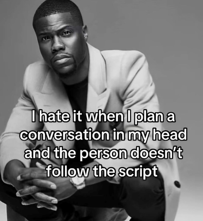 I hate it when I plan a conversation in my head and the person doesn't follow the script