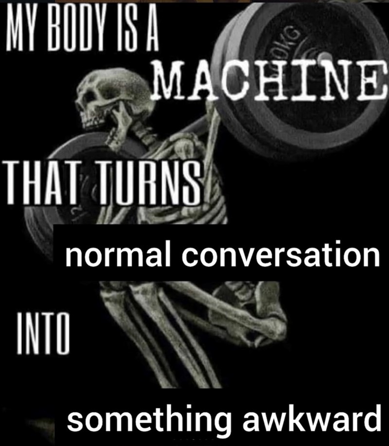 MY BODY IS A OKG MACHINE THAT TURNS INTO normal conversation something awkward