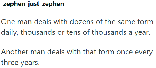 zephen_just_zephen One man deals with dozens of the same form daily, thousands or tens of thousands a year. Another man deals with that form once every three years.