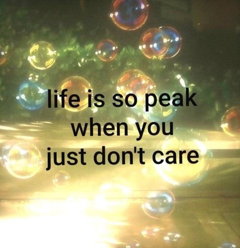life is so peak when you just don't care