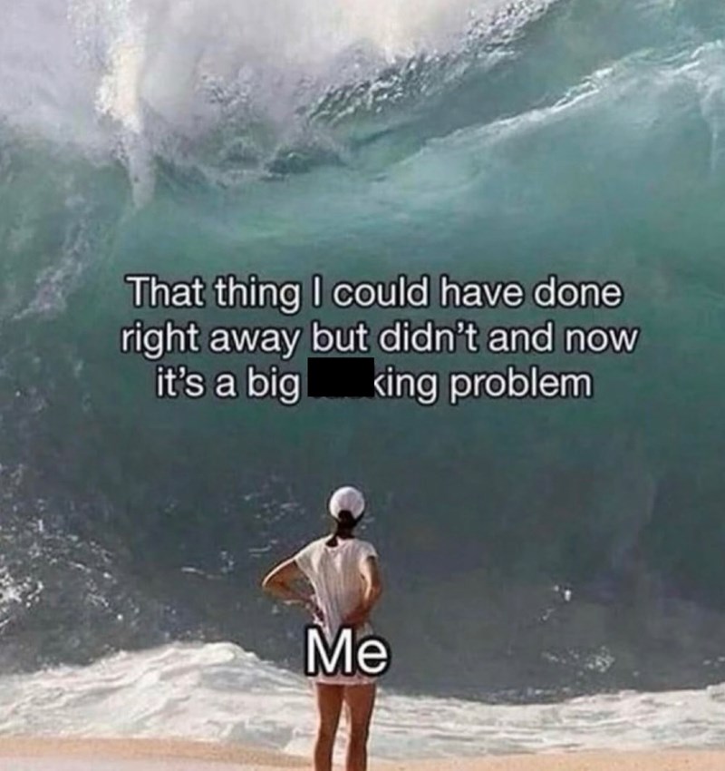 That thing I could have done right away but didn't and now it's a big king problem Me