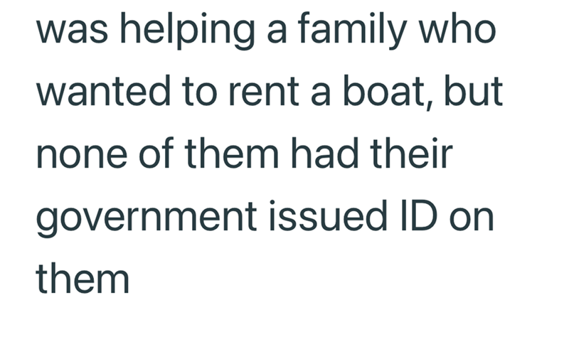 was helping a family who wanted to rent a boat, but none of them had their government issued ID on them