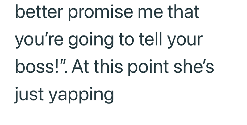 better promise me that you're going to tell your boss!". At this point she's just yapping