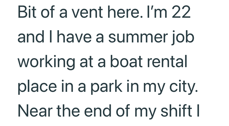 Bit of a vent here. I'm 22 and I have a summer job working at a boat rental place in a park in my city. Near the end of my shift I