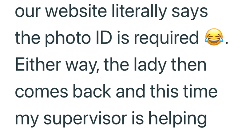 our website literally says the photo ID is required Either way, the lady then comes back and this time my supervisor is helping