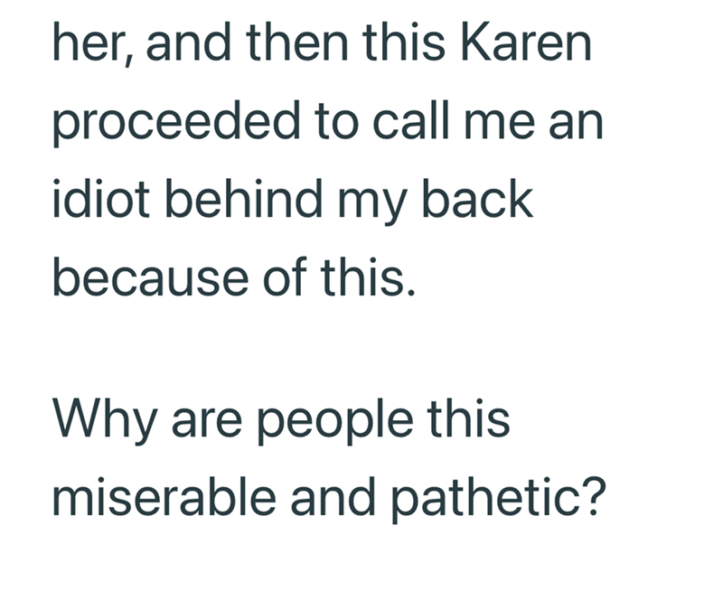 her, and then this Karen proceeded to call me an idiot behind my back because of this. Why are people this miserable and pathetic?