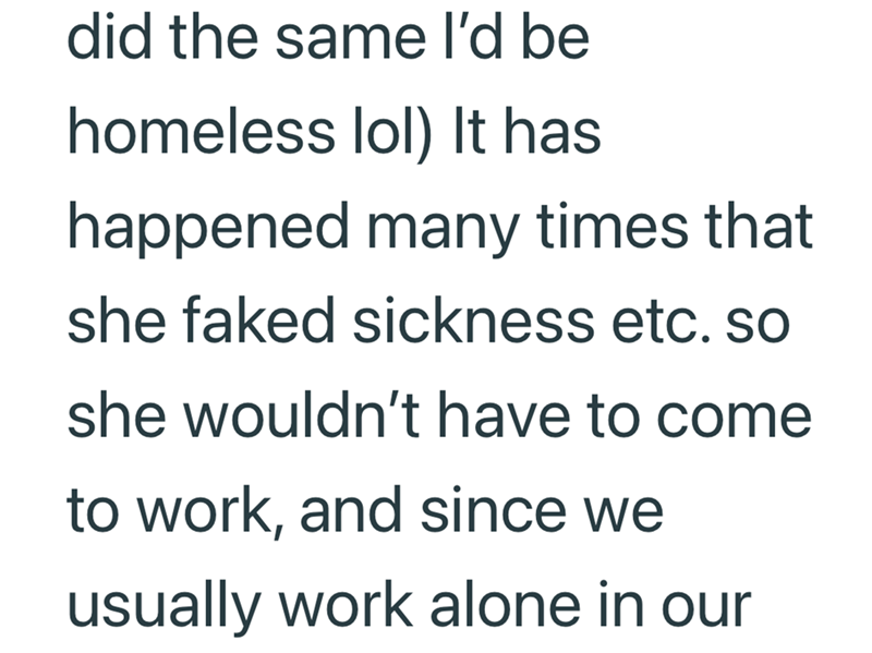 did the same I'd be homeless lol) It has happened many times that she faked sickness etc. so she wouldn't have to come to work, and since we usually work alone in our