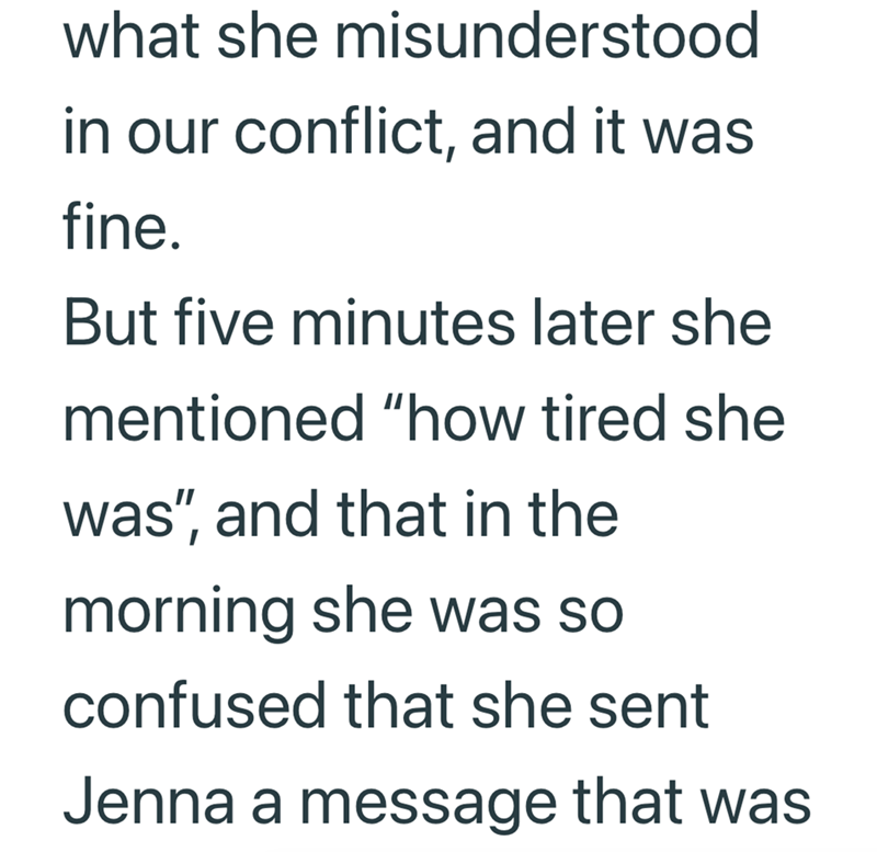 what she misunderstood in our conflict, and it was fine. But five minutes later she mentioned "how tired she was", and that in the morning she was so confused that she sent Jenna a message that was