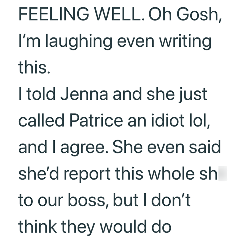 FEELING WELL. Oh Gosh, I'm laughing even writing this. I told Jenna and she just called Patrice an idiot lol, and I agree. She even said she'd report this whole sh to our boss, but I don't think they would do