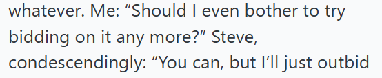 whatever. Me: "Should I even bother to try bidding on it any more?" Steve, condescendingly: "You can, but I'll just outbid