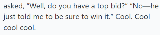 asked, "Well, do you have a top bid?" "No―he just told me to be sure to win it." Cool. Cool cool cool.