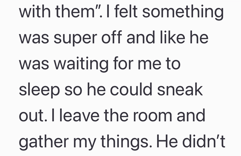 with them". I felt something was super off and like he was waiting for me to sleep so he could sneak out. I leave the room and gather my things. He didn't
