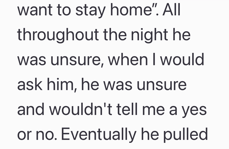 want to stay home". All throughout the night he was unsure, when I would ask him, he was unsure and wouldn't tell me a yes or no. Eventually he pulled.