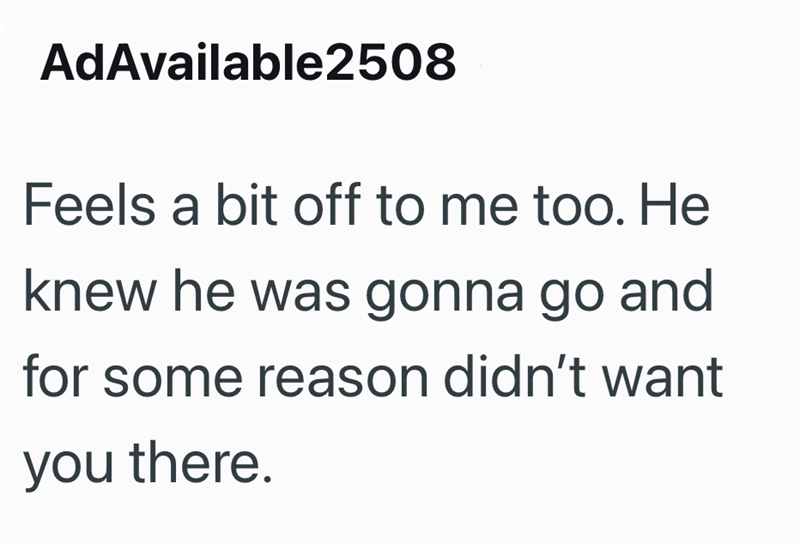 AdAvailable2508 Feels a bit off to me too. He knew he was gonna go and for some reason didn't want you there.