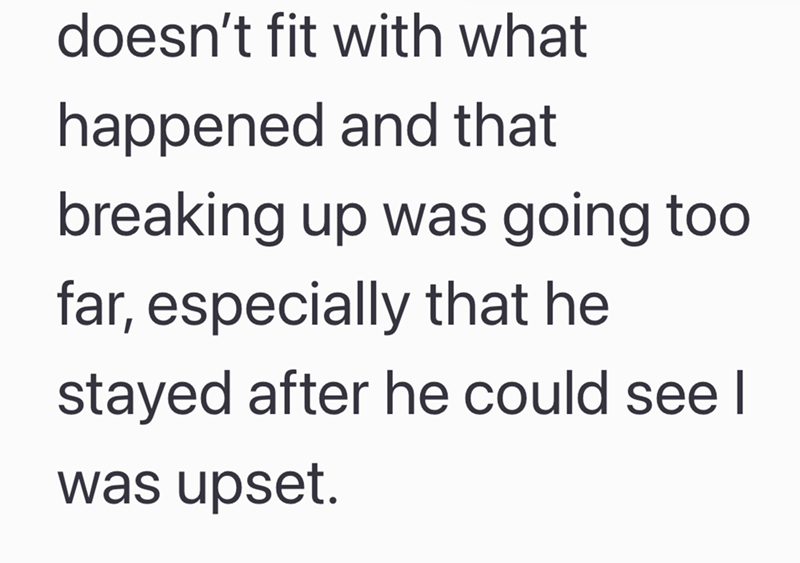 doesn't fit with what happened and that breaking up was going too far, especially that he stayed after he could see I was upset.