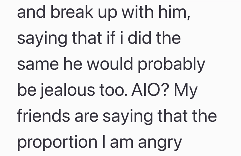 and break up with him, saying that if i did the same he would probably be jealous too. AIO? My friends are saying that the proportion I am angry