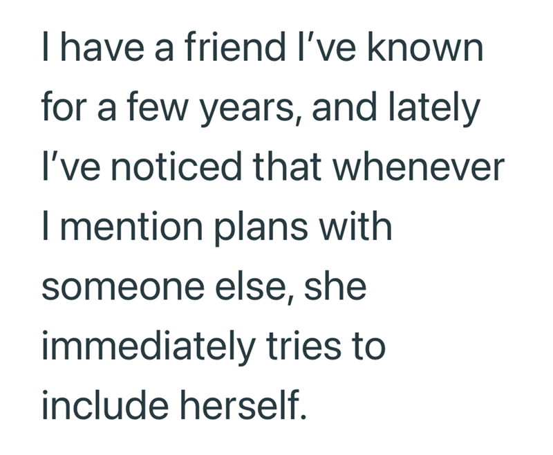I have a friend I've known for a few years, and lately I've noticed that whenever I mention plans with someone else, she immediately tries to include herself.