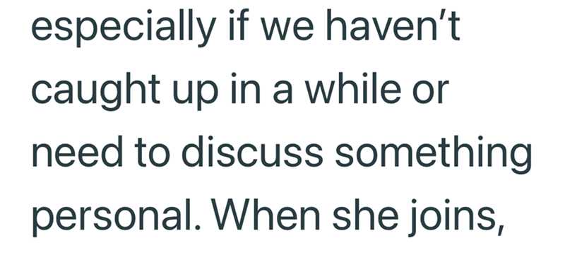 especially if we haven't. caught up in a while or need to discuss something personal. When she joins,