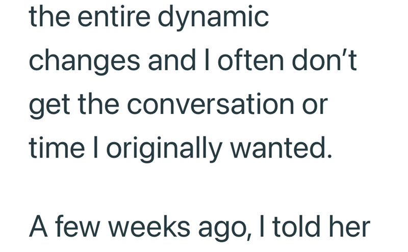 the entire dynamic changes and I often don't get the conversation or time I originally wanted. A few weeks ago, I told her