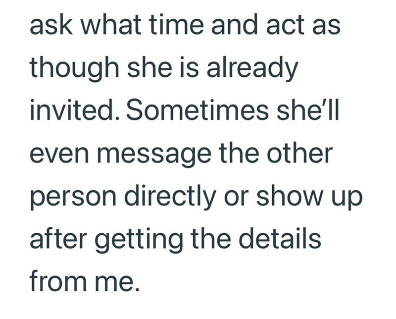 ask what time and act as though she is already invited. Sometimes she'll even message the other person directly or show up after getting the details from me.