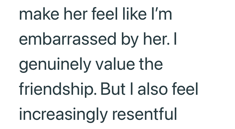 make her feel like I'm embarrassed by her. I genuinely value the friendship. But I also feel increasingly resentful