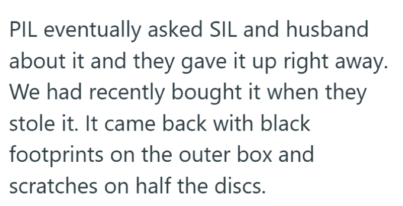 PIL eventually asked SIL and husband about it and they gave it up right away. We had recently bought it when they stole it. It came back with black footprints on the outer box and scratches on half the discs.