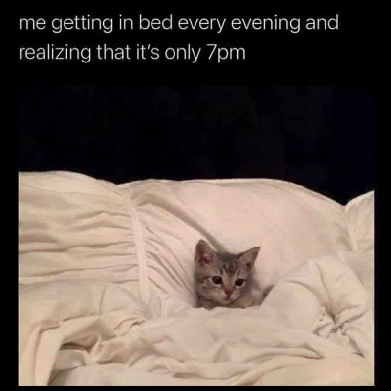 me getting in bed every evening and realizing that it's only 7pm