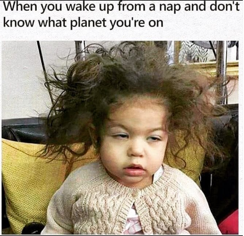 When you wake up from a nap and don't know what planet you're on