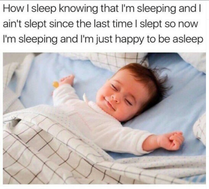 How I sleep knowing that I'm sleeping and I ain't slept since the last time I slept so now I'm sleeping and I'm just happy to be asleep.