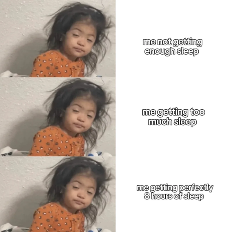 me not getting enough sleep me getting too much sleep me getting perfectly 8 hours of sleep