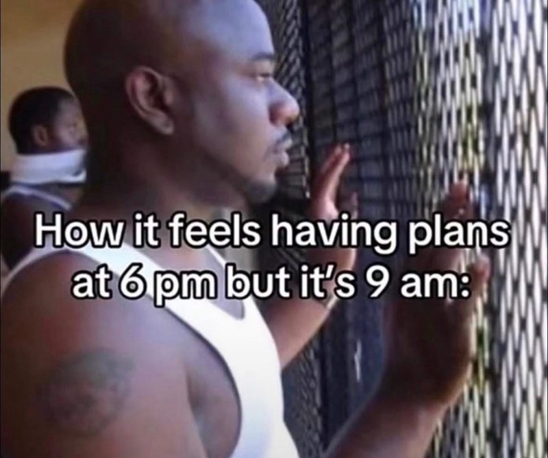 C How it feels having plans at 6 pm but it's 9 am: