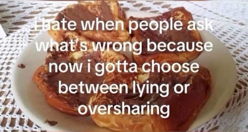 hate when people ask what's wrong because now i gotta choose between lying or oversharing