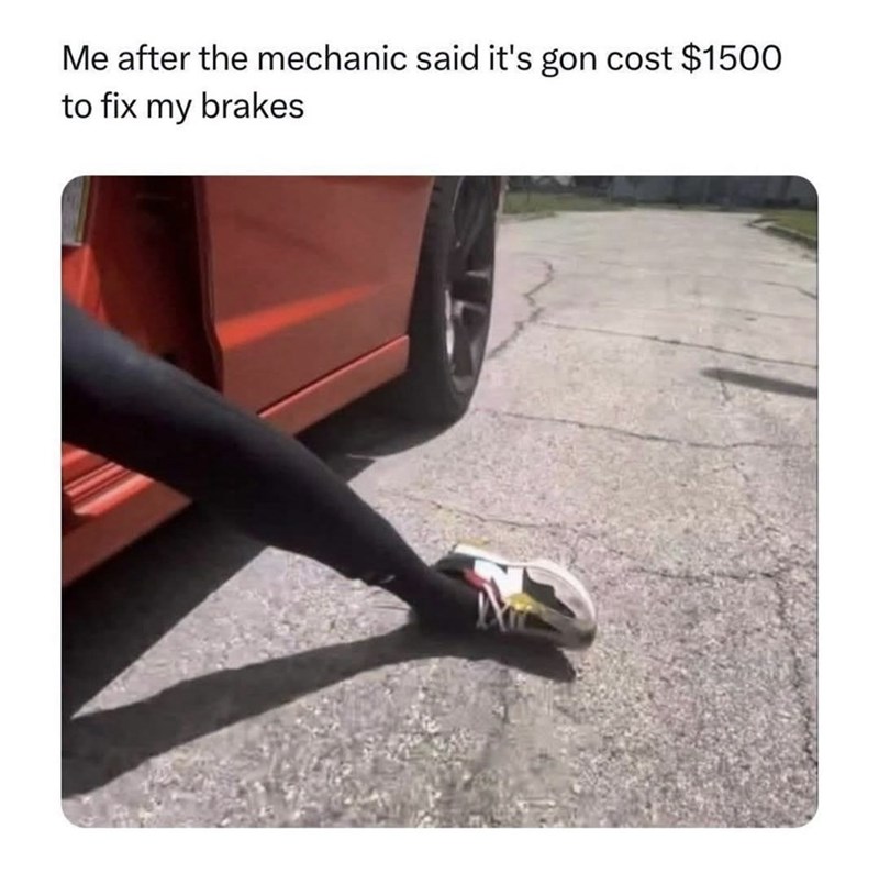 Me after the mechanic said it's gon cost $1500 to fix my brakes