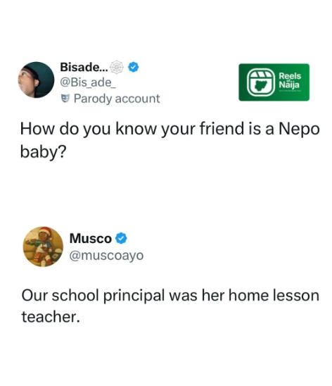 Bisade... @Bis_ade_ Parody account Reels Naija How do you know your friend is a Nepo baby? Musco @muscoayo Our school principal was her home lesson teacher.