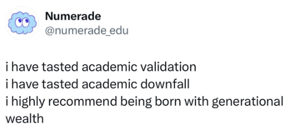 Numerade @numerade_edu i have tasted academic validation i have tasted academic downfall i highly recommend being born with generational wealth