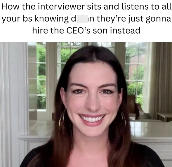 How the interviewer sits and listens to all your bs knowing d in they're just gonna hire the CEO's son instead